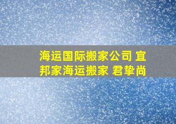 海运国际搬家公司 宜邦家海运搬家 君挚尚